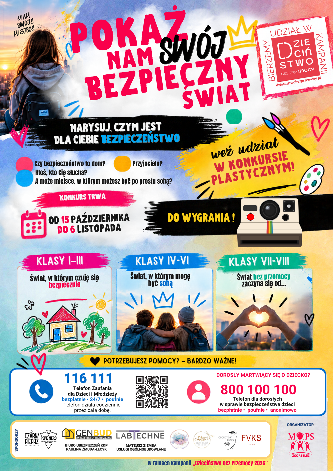 Plakat promujący konkurs plastyczny &bdquo;Pokaż nam sw&oacute;j bezpieczny świat&rdquo; w&nbsp;ramach kampanii &bdquo;Dzieciństwo bez Przemocy 2026&rdquo;, organizowany przez Miejski Ośrodek Pomocy Społecznej w&nbsp;Zgorzelcu. Konkurs skierowany jest do uczni&oacute;w klas I&ndash;III, IV&ndash;VI oraz&nbsp;VII&ndash;VIII. Zadaniem uczestnik&oacute;w jest przedstawienie w&nbsp;pracy plastycznej własnego wyobrażenia bezpieczeństwa, akceptacji, przyjaźni i&nbsp;świata bez przemocy. Plakat zawiera przykładowe motywy: bezpieczny dom, przyjaci&oacute;ł wspierających się nawzajem oraz&nbsp;dłonie ułożone w&nbsp;kształt serca. Zachęca do udziału hasłem &bdquo;Pokaż nam sw&oacute;j świat. Tw&oacute;j głos ma znaczenie&rdquo;. Konkurs trwa od 15 października do 6 listopada 2026 roku. Na dole plakatu podano numery telefon&oacute;w pomocowych: 116 111 &ndash; Telefon Zaufania dla Dzieci i&nbsp;Młodzieży, czynny bezpłatnie, całodobowo i&nbsp;anonimowo, oraz&nbsp;800 100 100 &ndash; telefon dla dorosłych w&nbsp;sprawie bezpieczeństwa dzieci. Obok znajduje się kod QR.  Plakat jest kolorowy, z&nbsp;elementami graffiti, ilustracjami i&nbsp;r&oacute;żowymi, niebieskimi, ż&oacute;łtymi oraz&nbsp;zielonymi akcentami.